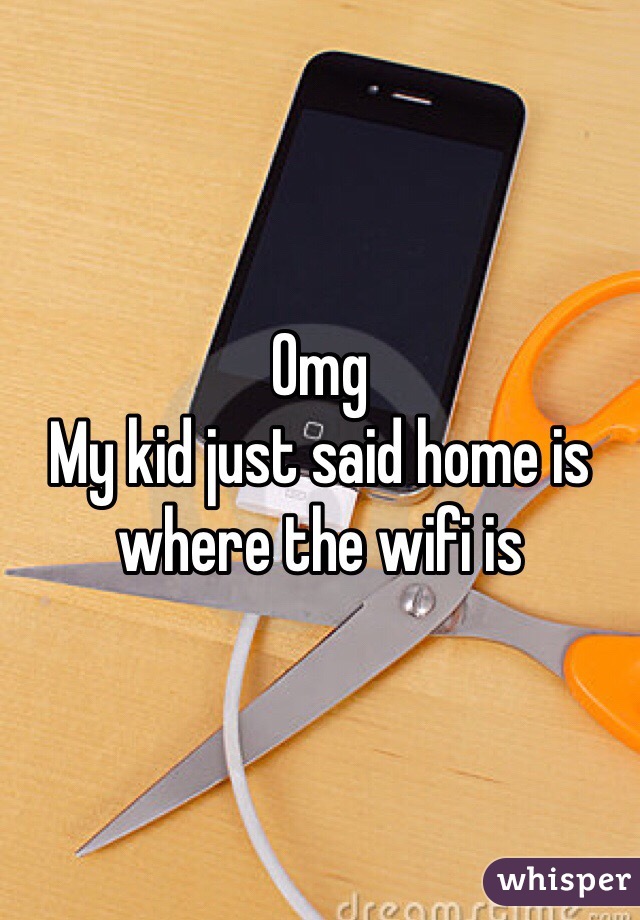 Omg
My kid just said home is where the wifi is