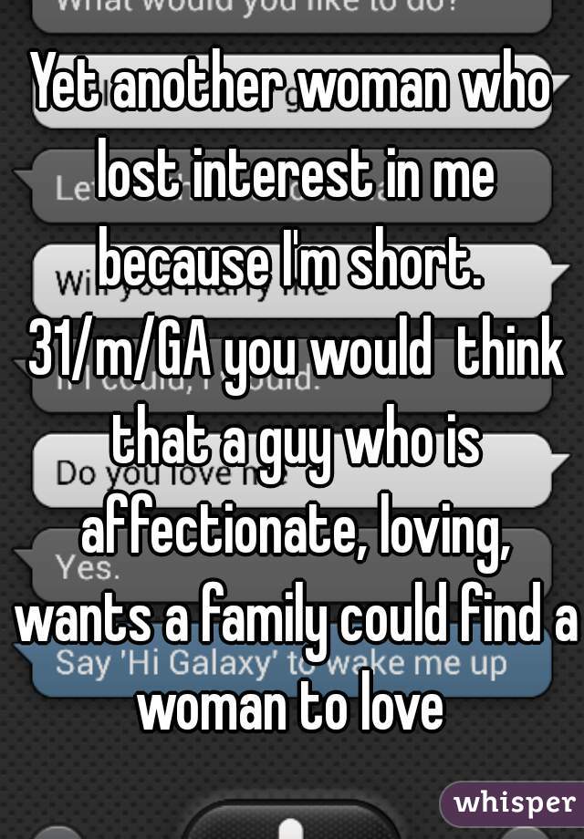 Yet another woman who lost interest in me because I'm short.  31/m/GA you would  think that a guy who is affectionate, loving, wants a family could find a woman to love 