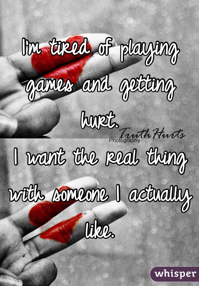 I'm tired of playing games and getting hurt. 
I want the real thing with someone I actually like. 