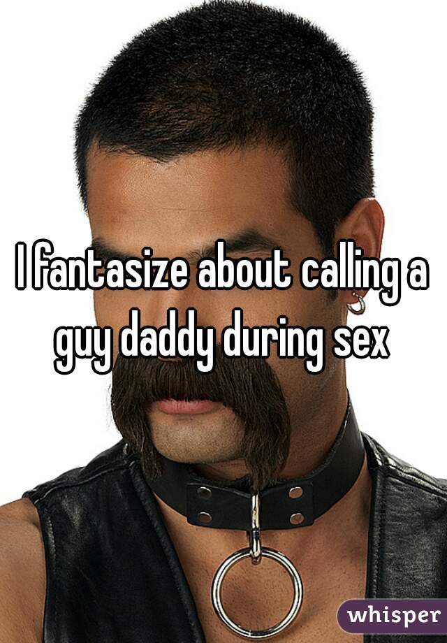 I fantasize about calling a guy daddy during sex 