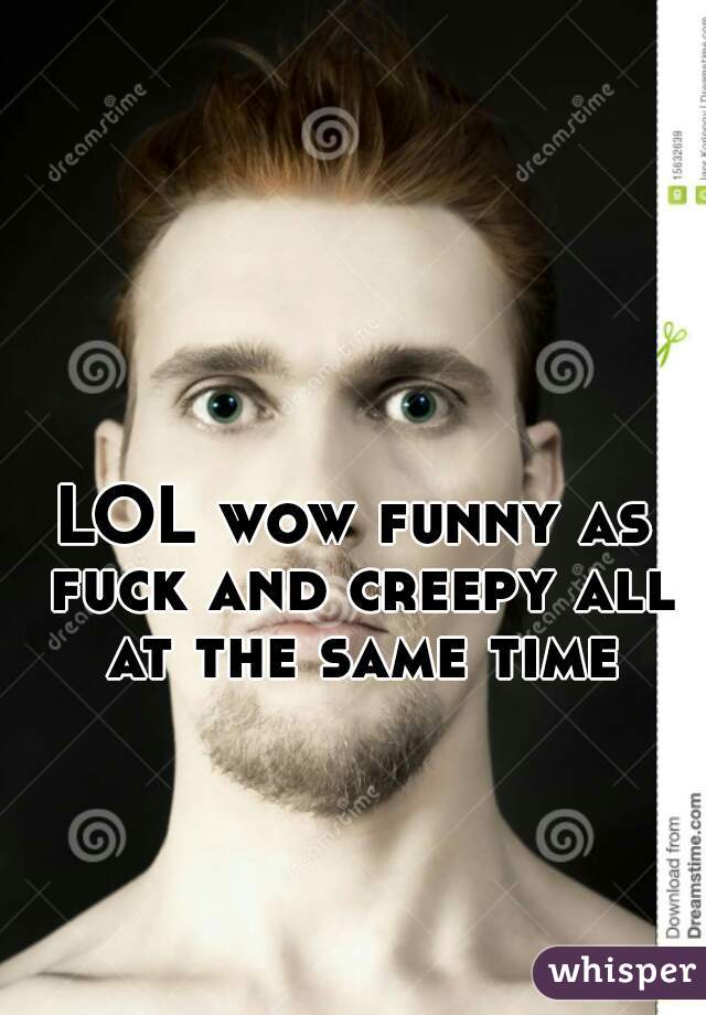 LOL wow funny as fuck and creepy all at the same time