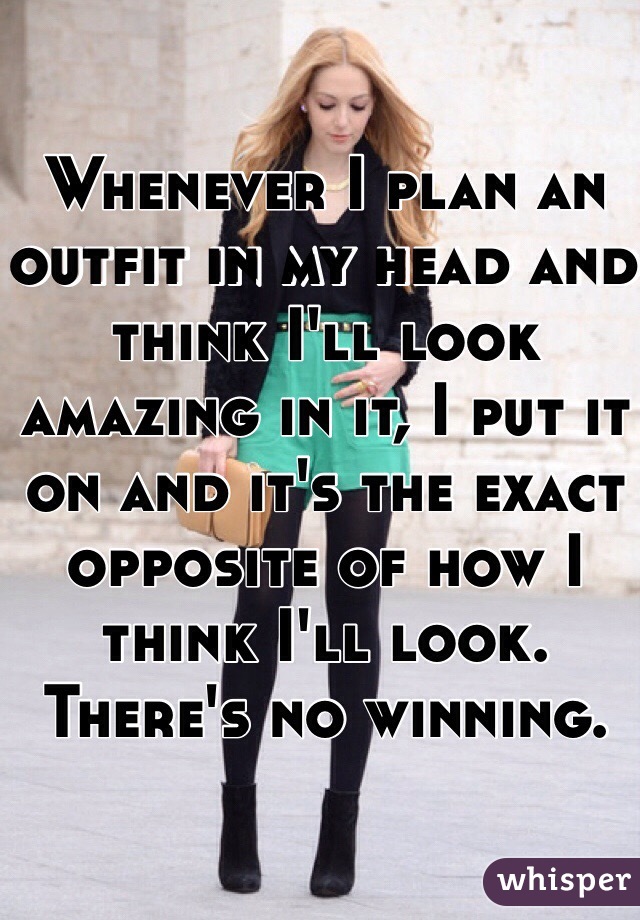 Whenever I plan an outfit in my head and think I'll look amazing in it, I put it on and it's the exact opposite of how I think I'll look. There's no winning.