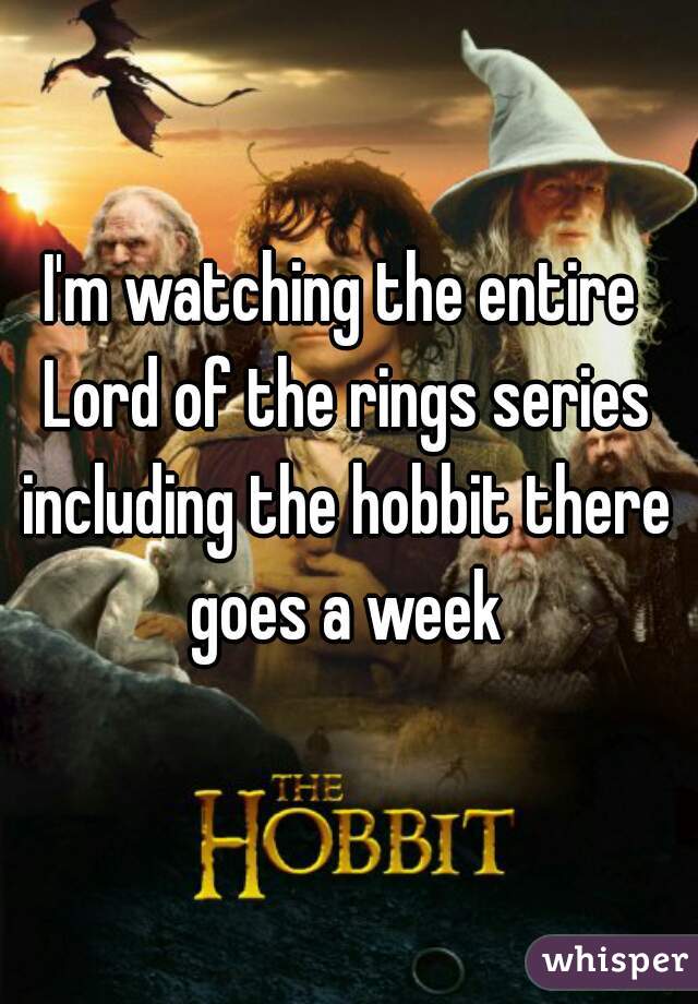 I'm watching the entire Lord of the rings series including the hobbit there goes a week