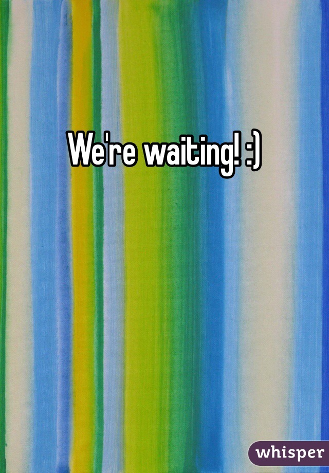 We're waiting! :)