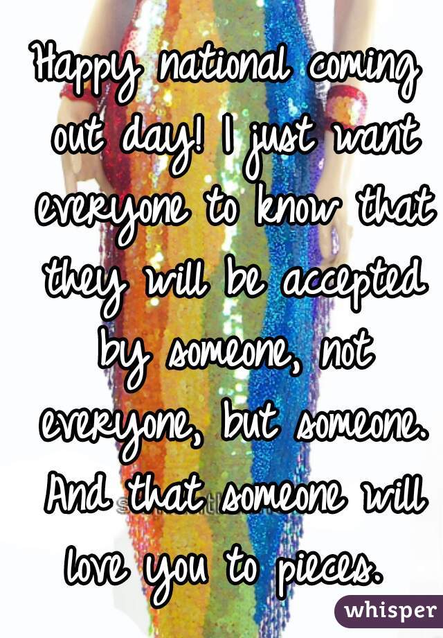 Happy national coming out day! I just want everyone to know that they will be accepted by someone, not everyone, but someone. And that someone will love you to pieces. 