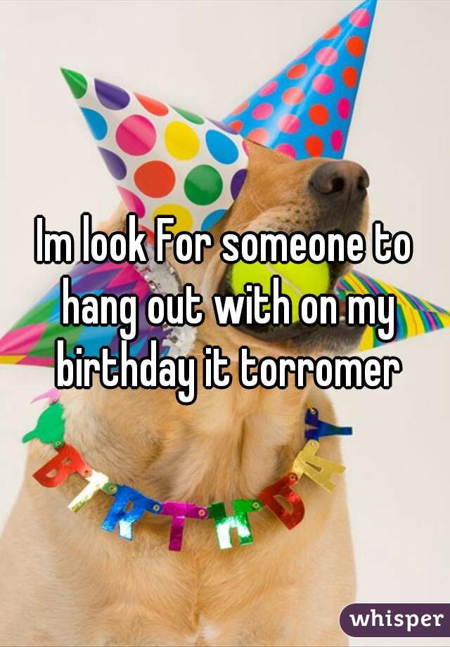 Im look For someone to hang out with on my birthday it torromer