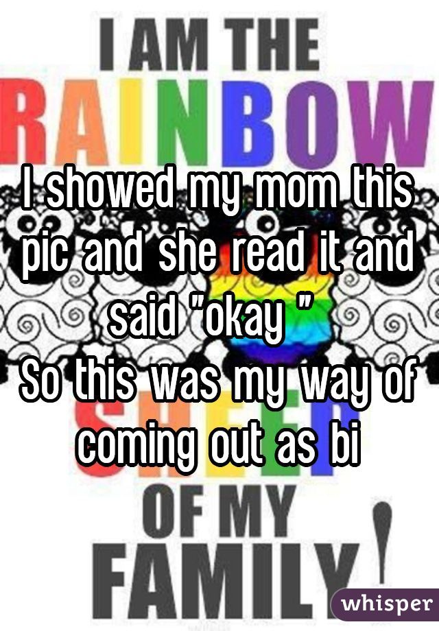 I showed my mom this pic and she read it and said "okay " 
So this was my way of coming out as bi