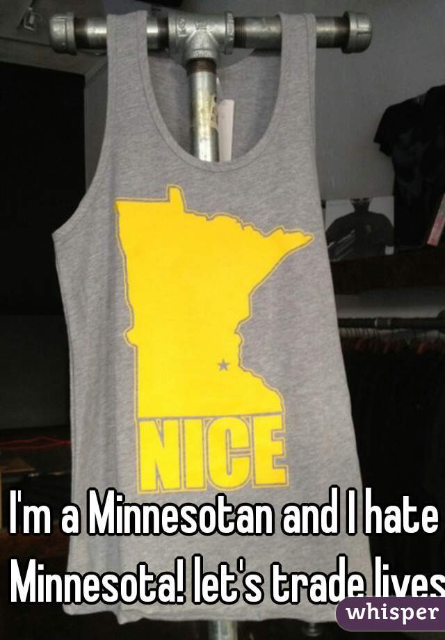 I'm a Minnesotan and I hate Minnesota! let's trade lives!
 