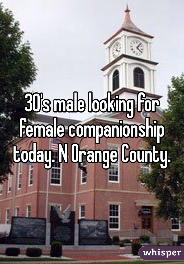 30's male looking for female companionship today. N Orange County. 