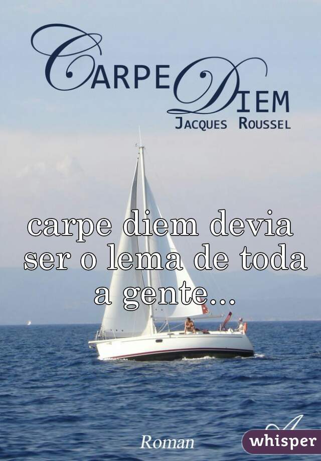 carpe diem devia ser o lema de toda a gente...