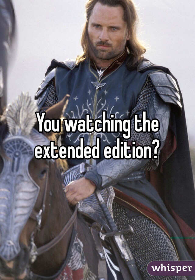 You watching the extended edition?