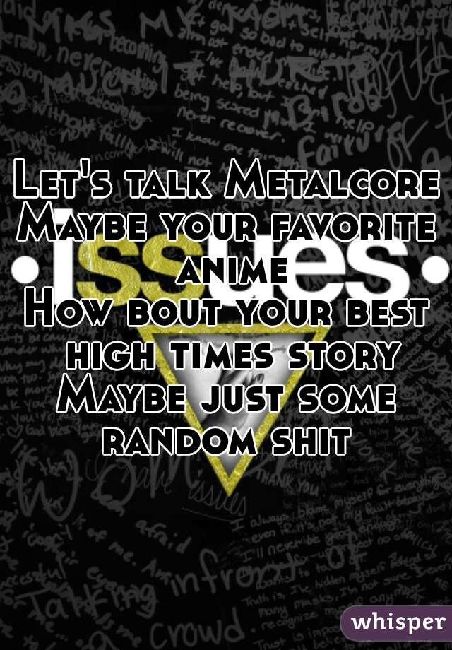 Let's talk Metalcore
Maybe your favorite anime
How bout your best high times story
Maybe just some random shit 