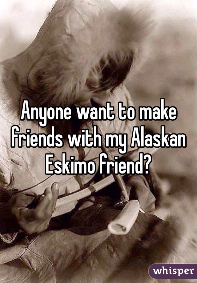 Anyone want to make friends with my Alaskan Eskimo friend?