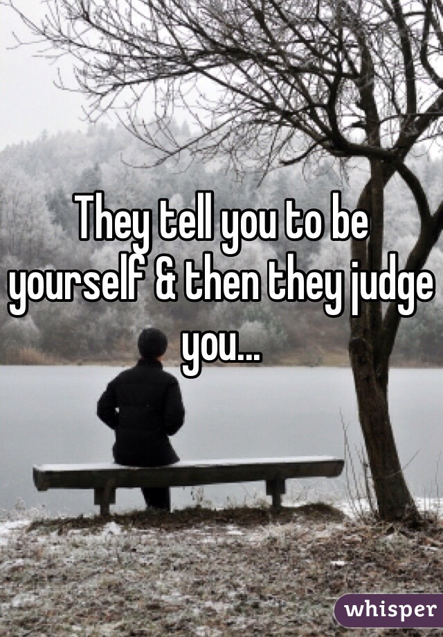 They tell you to be yourself & then they judge you...
