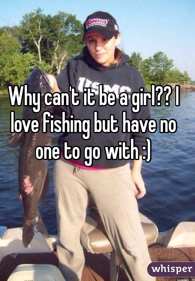 Why can't it be a girl?? I love fishing but have no one to go with :)