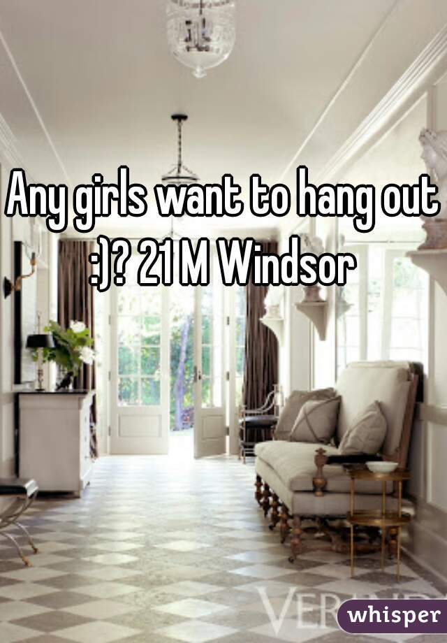 Any girls want to hang out :)? 21 M Windsor 