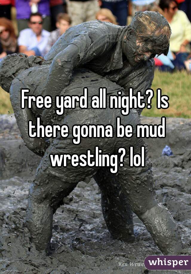 Free yard all night? Is there gonna be mud wrestling? lol