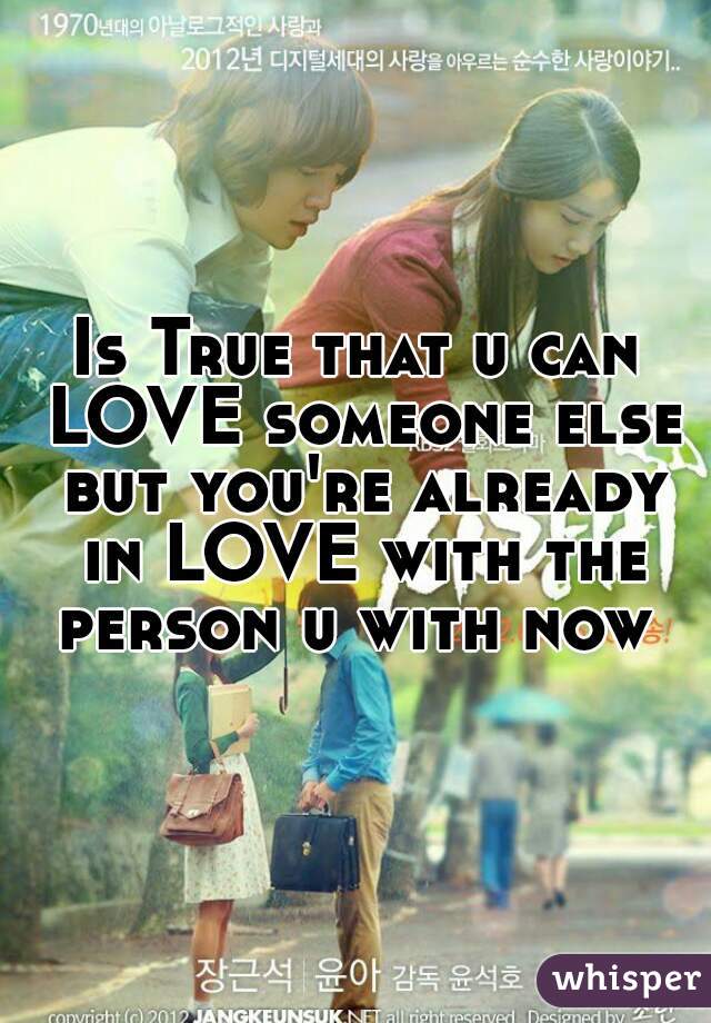 Is True that u can LOVE someone else but you're already in LOVE with the person u with now 