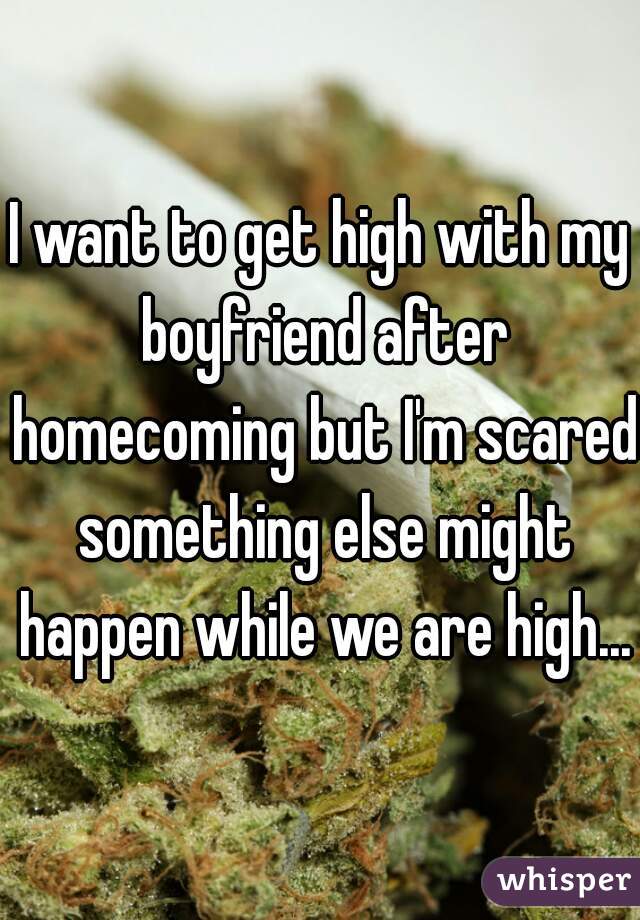 I want to get high with my boyfriend after homecoming but I'm scared something else might happen while we are high...