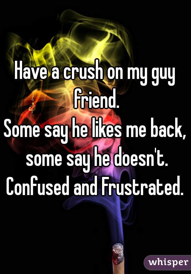 Have a crush on my guy friend.
Some say he likes me back, some say he doesn't.
Confused and Frustrated.