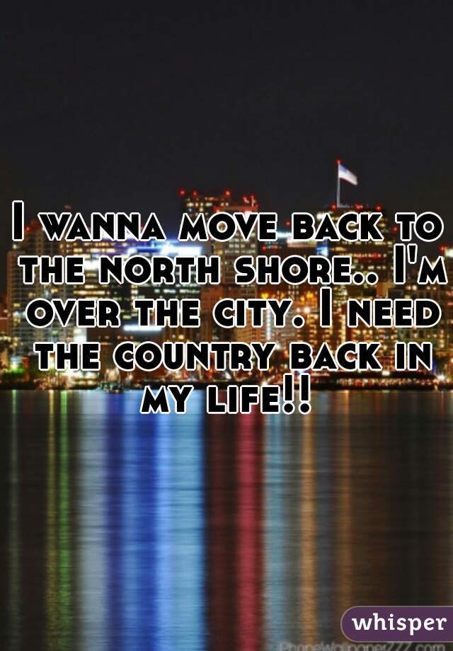 I wanna move back to the north shore.. I'm over the city. I need the country back in my life!! 