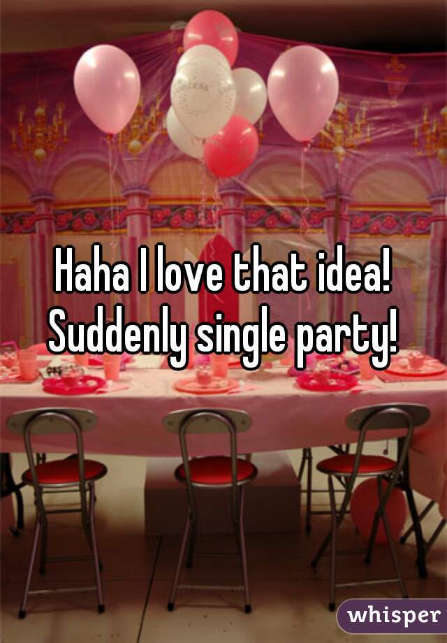 Haha I love that idea! Suddenly single party! 