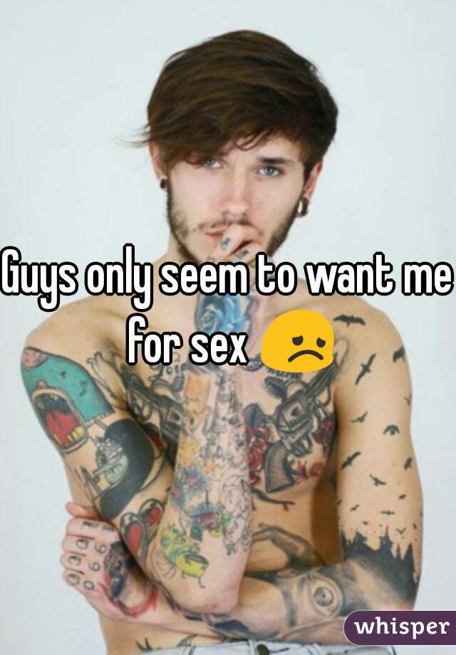 Guys only seem to want me for sex 😞