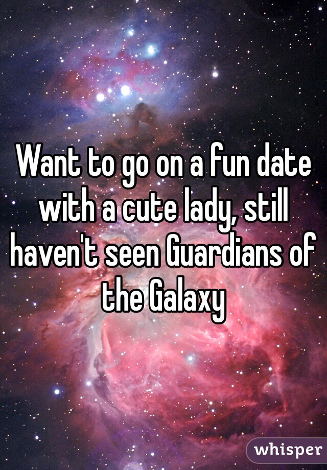 Want to go on a fun date with a cute lady, still haven't seen Guardians of the Galaxy