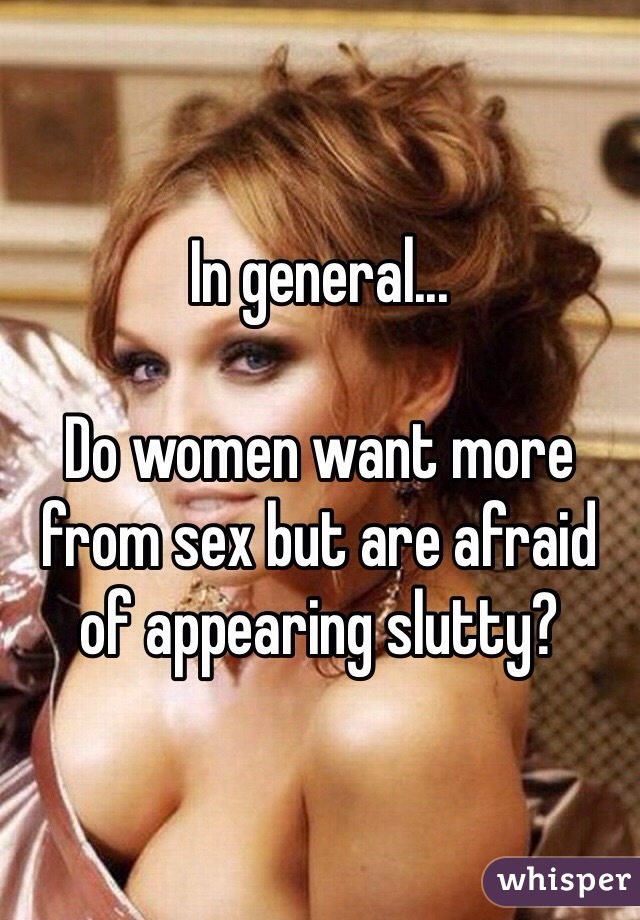 In general... 

Do women want more from sex but are afraid of appearing slutty?