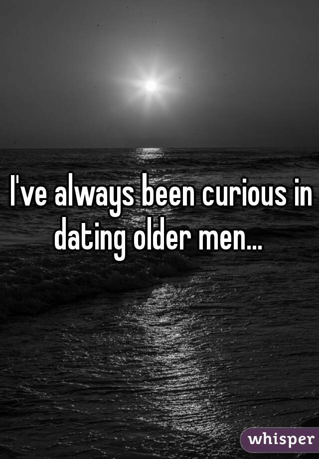 I've always been curious in dating older men...  