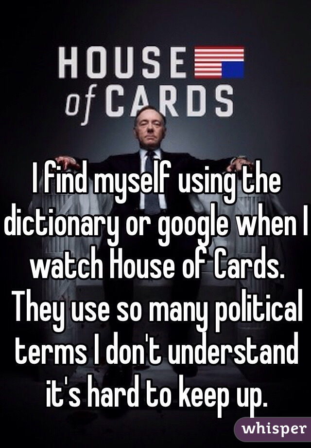 I find myself using the dictionary or google when I watch House of Cards. They use so many political terms I don't understand it's hard to keep up. 