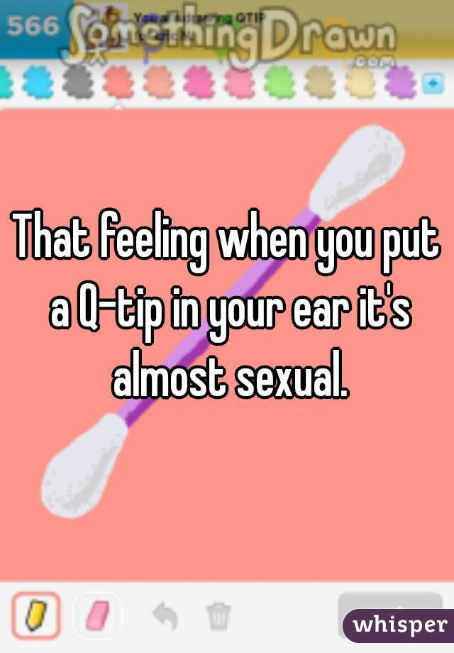 That feeling when you put a Q-tip in your ear it's almost sexual.