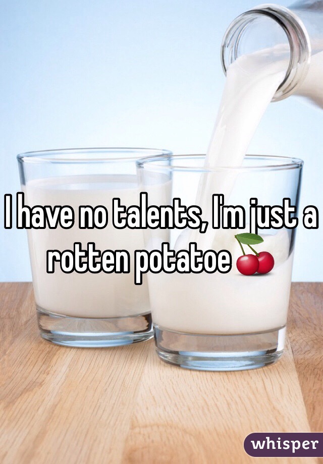 I have no talents, I'm just a rotten potatoe🍒