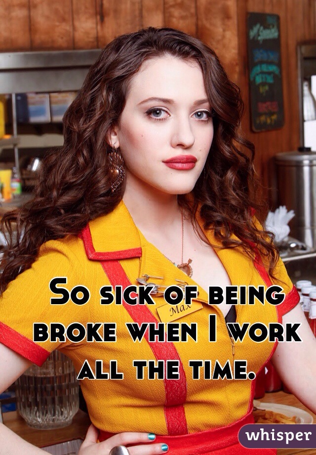 So sick of being broke when I work all the time.