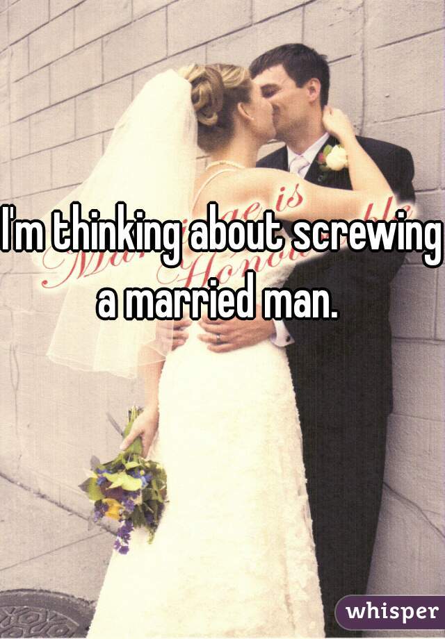 I'm thinking about screwing a married man.  