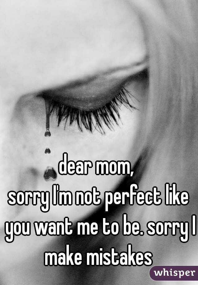 dear mom, 
sorry I'm not perfect like you want me to be. sorry I make mistakes 