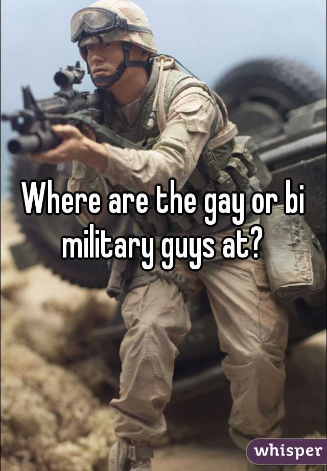 Where are the gay or bi military guys at? 