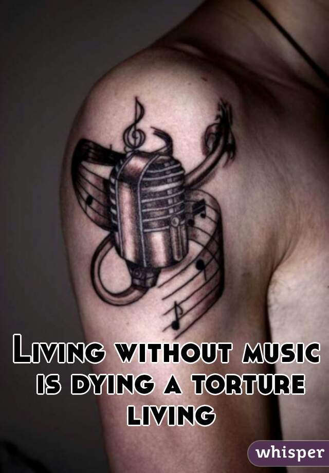 Living without music is dying a torture living
  