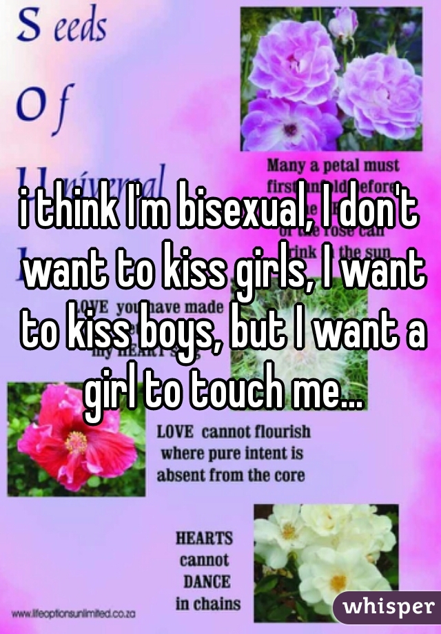 i think I'm bisexual, I don't want to kiss girls, I want to kiss boys, but I want a girl to touch me...