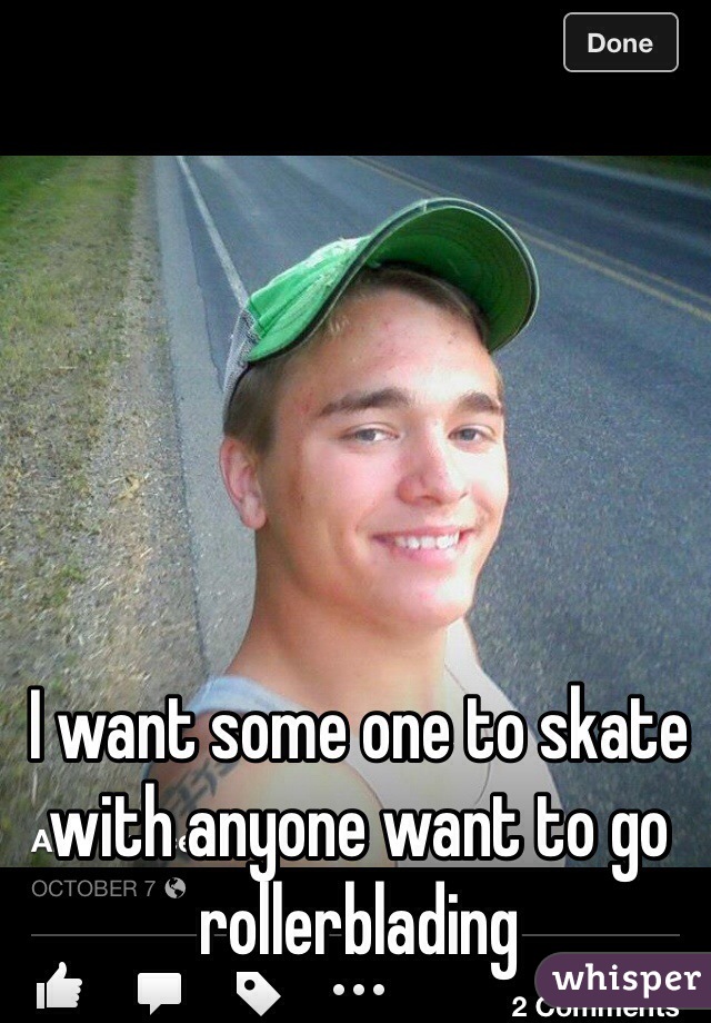 I want some one to skate with anyone want to go rollerblading 