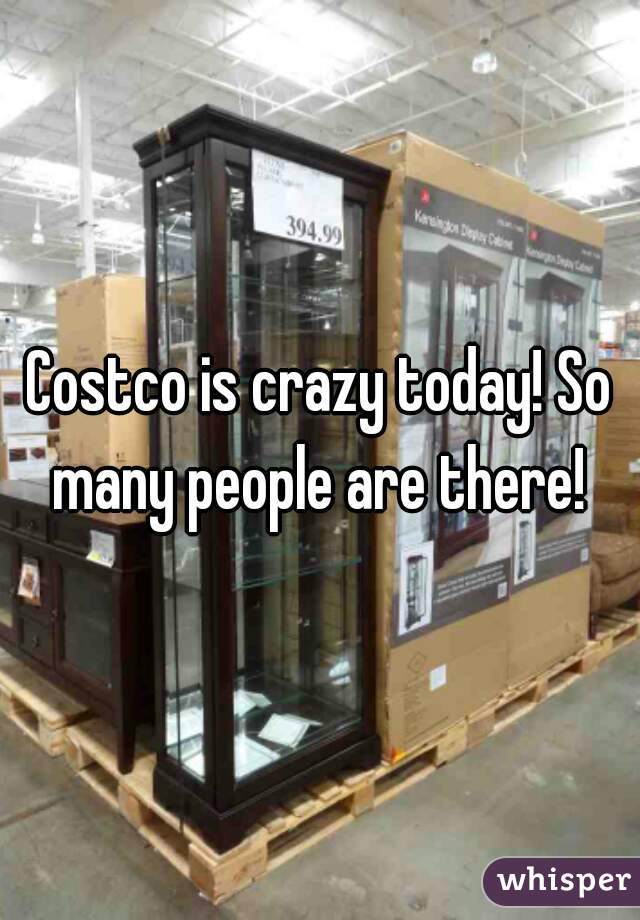 Costco is crazy today! So many people are there! 