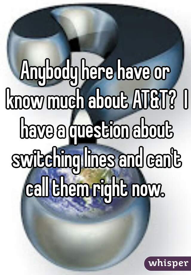 Anybody here have or know much about AT&T?  I have a question about switching lines and can't call them right now. 