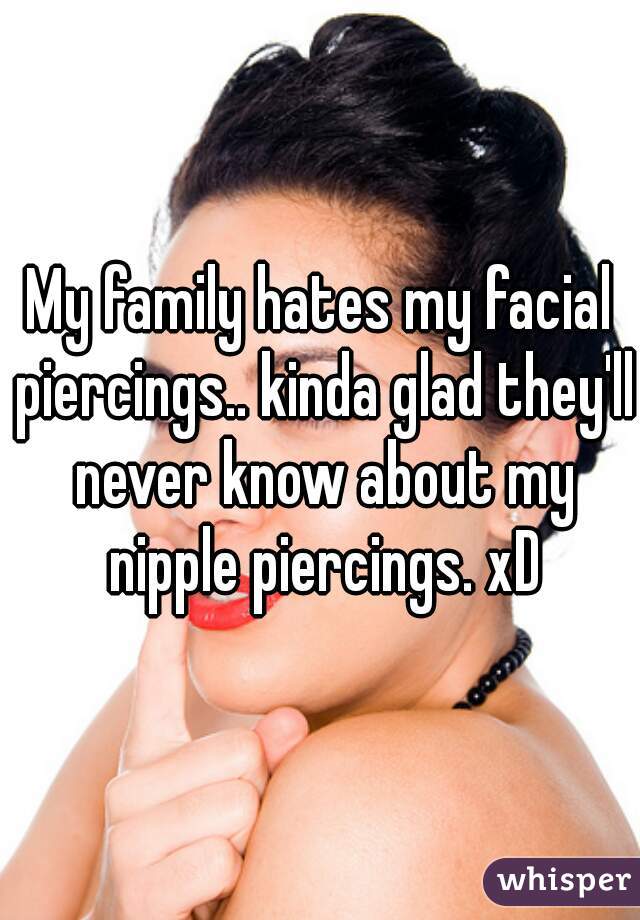 My family hates my facial piercings.. kinda glad they'll never know about my nipple piercings. xD