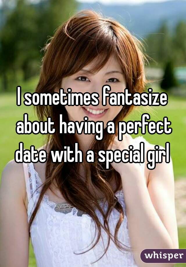 I sometimes fantasize about having a perfect date with a special girl 