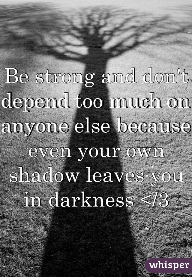 Be strong and don't depend too much on anyone else because even your own shadow leaves you in darkness </3 