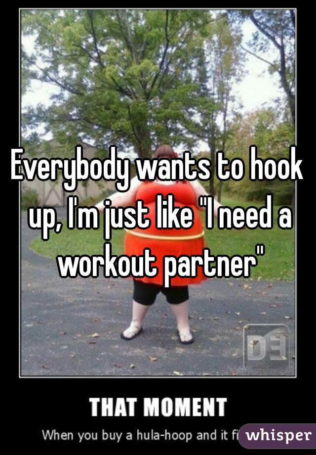 Everybody wants to hook up, I'm just like "I need a workout partner"