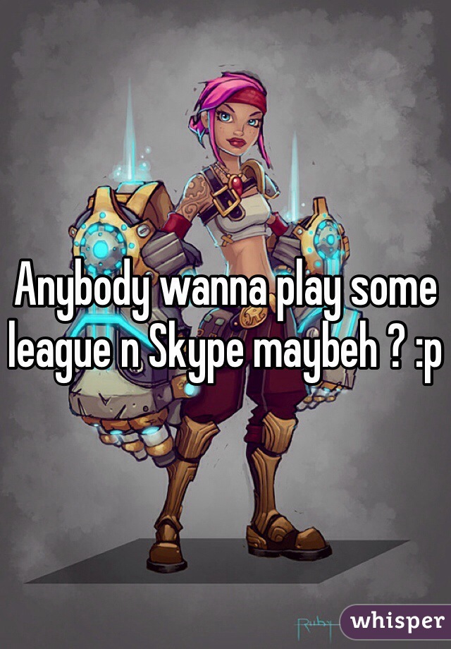 Anybody wanna play some league n Skype maybeh ? :p