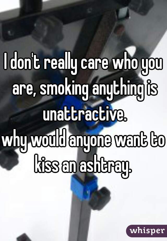 I don't really care who you are, smoking anything is unattractive.
why would anyone want to kiss an ashtray. 