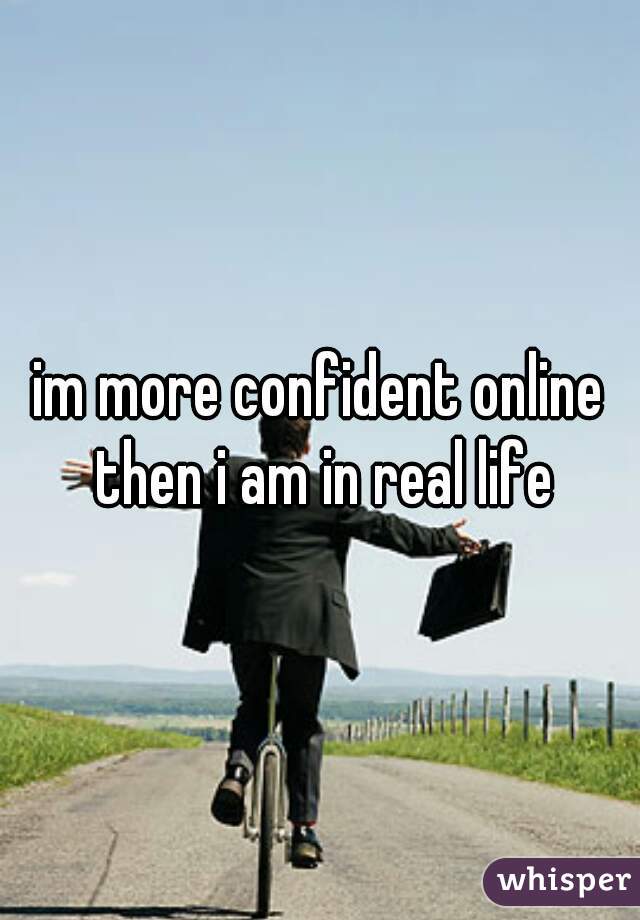 im more confident online then i am in real life