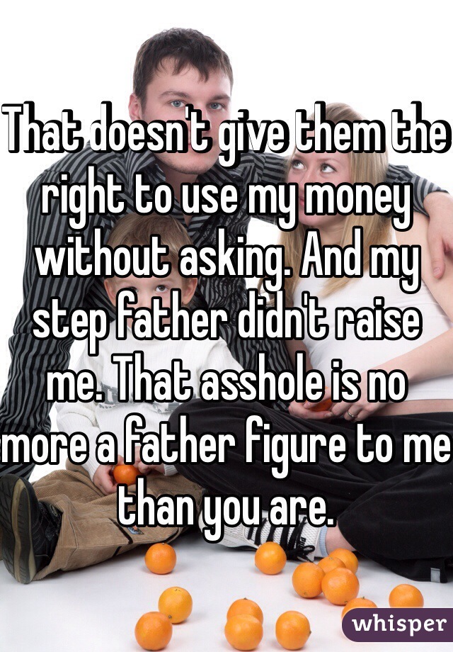 That doesn't give them the right to use my money without asking. And my step father didn't raise me. That asshole is no more a father figure to me than you are. 